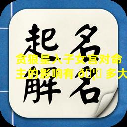 贪狼星入子女宫对命主的影响有 🦉 多大